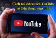 Cách tải video trên YouTube về điện thoại iPhone Android, máy tính