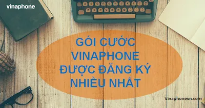 Tổng hợp Gói cước Vinaphone được Đăng ký nhiều nhất; rẻ nhất hiện nay