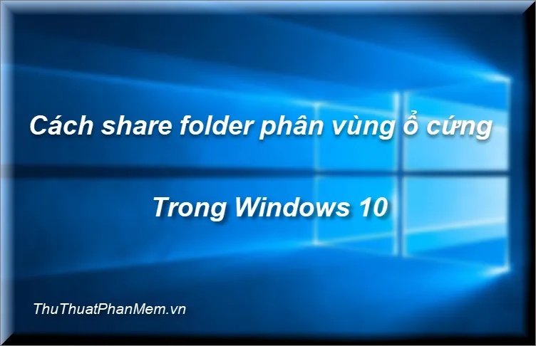 Hướng dẫn cách chia sẻ dữ liệu, ổ đĩa, thư mục trong windows 10