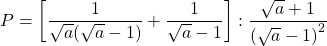 \displaystyle P=\left[ {\frac{1}{{\sqrt{a}(\sqrt{a}-1)}}+\frac{1}{{\sqrt{a}-1}}} \right]:\frac{{\sqrt{a}+1}}{{{{{(\sqrt{a}-1)}}^{2}}}}